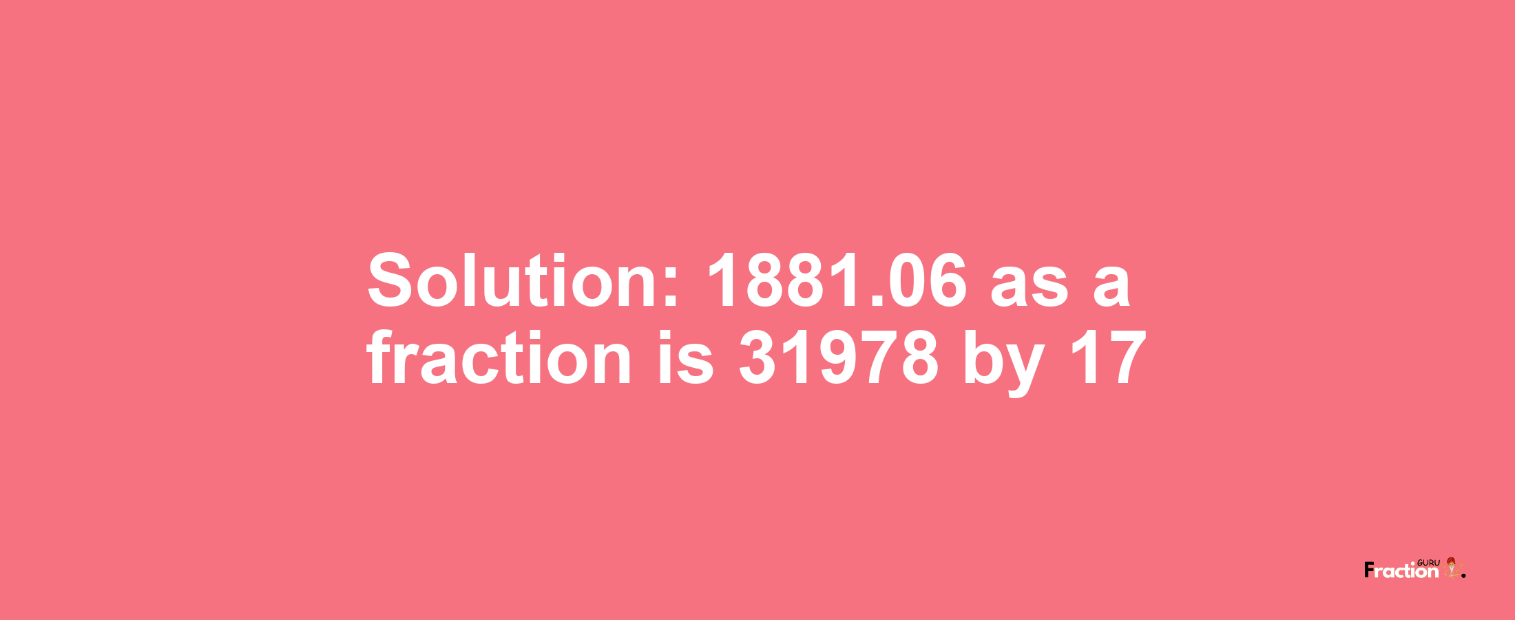 Solution:1881.06 as a fraction is 31978/17